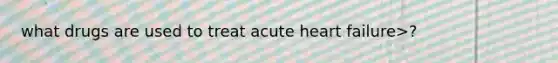 what drugs are used to treat acute heart failure>?