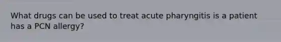 What drugs can be used to treat acute pharyngitis is a patient has a PCN allergy?