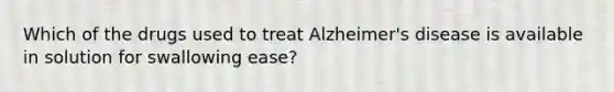 Which of the drugs used to treat Alzheimer's disease is available in solution for swallowing ease?