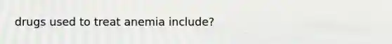 drugs used to treat anemia include?