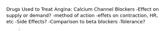 Drugs Used to Treat Angina: Calcium Channel Blockers -Effect on supply or demand? -method of action -effets on contraction, HR, etc -Side Effects? -Comparison to beta blockers -Tolerance?