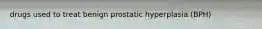 drugs used to treat benign prostatic hyperplasia (BPH)