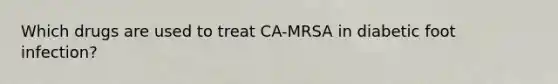 Which drugs are used to treat CA-MRSA in diabetic foot infection?