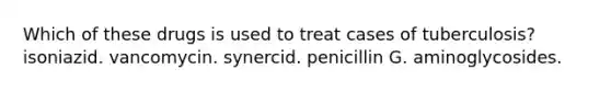 Which of these drugs is used to treat cases of tuberculosis? isoniazid. vancomycin. synercid. penicillin G. aminoglycosides.