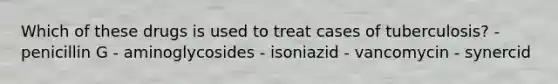 Which of these drugs is used to treat cases of tuberculosis? - penicillin G - aminoglycosides - isoniazid - vancomycin - synercid