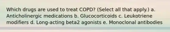 Which drugs are used to treat COPD? (Select all that apply.) a. Anticholinergic medications b. Glucocorticoids c. Leukotriene modifiers d. Long-acting beta2 agonists e. Monoclonal antibodies