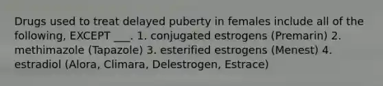 Drugs used to treat delayed puberty in females include all of the following, EXCEPT ___. 1. conjugated estrogens (Premarin) 2. methimazole (Tapazole) 3. esterified estrogens (Menest) 4. estradiol (Alora, Climara, Delestrogen, Estrace)