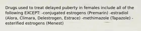 Drugs used to treat delayed puberty in females include all of the following EXCEPT: -conjugated estrogens (Premarin) -estradiol (Alora, Climara, Delestrogen, Estrace) -methimazole (Tapazole) -esterified estrogens (Menest)