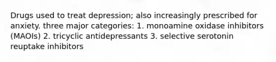 Drugs used to treat depression; also increasingly prescribed for anxiety. three major categories: 1. monoamine oxidase inhibitors (MAOIs) 2. tricyclic antidepressants 3. selective serotonin reuptake inhibitors