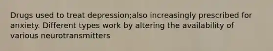 Drugs used to treat depression;also increasingly prescribed for anxiety. Different types work by altering the availability of various neurotransmitters