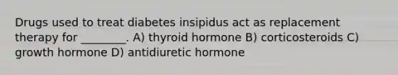 Drugs used to treat diabetes insipidus act as replacement therapy for ________. A) thyroid hormone B) corticosteroids C) growth hormone D) antidiuretic hormone