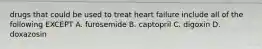 drugs that could be used to treat heart failure include all of the following EXCEPT A. furosemide B. captopril C. digoxin D. doxazosin