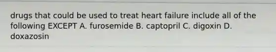 drugs that could be used to treat heart failure include all of the following EXCEPT A. furosemide B. captopril C. digoxin D. doxazosin