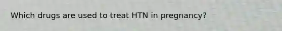 Which drugs are used to treat HTN in pregnancy?