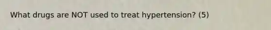 What drugs are NOT used to treat hypertension? (5)