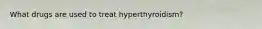 What drugs are used to treat hyperthyroidism?