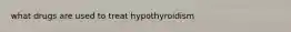 what drugs are used to treat hypothyroidism