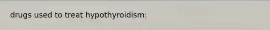 drugs used to treat hypothyroidism: