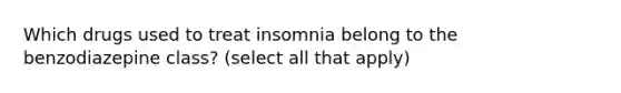 Which drugs used to treat insomnia belong to the benzodiazepine class? (select all that apply)