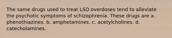 The same drugs used to treat LSD overdoses tend to alleviate the psychotic symptoms of schizophrenia. These drugs are a. phenothiazines. b. amphetamines. c. acetylcholines. d. catecholamines.