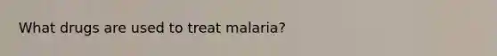 What drugs are used to treat malaria?