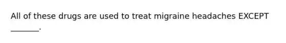 All of these drugs are used to treat migraine headaches EXCEPT _______.