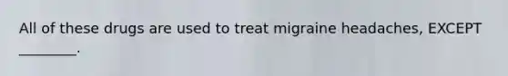 All of these drugs are used to treat migraine headaches, EXCEPT ________.