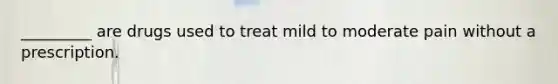 _________ are drugs used to treat mild to moderate pain without a prescription.