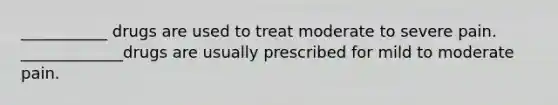 ___________ drugs are used to treat moderate to severe pain. _____________drugs are usually prescribed for mild to moderate pain.