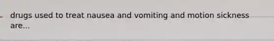 drugs used to treat nausea and vomiting and motion sickness are...