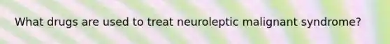 What drugs are used to treat neuroleptic malignant syndrome?