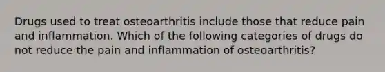 Drugs used to treat osteoarthritis include those that reduce pain and inflammation. Which of the following categories of drugs do not reduce the pain and inflammation of osteoarthritis?