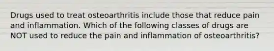 Drugs used to treat osteoarthritis include those that reduce pain and inflammation. Which of the following classes of drugs are NOT used to reduce the pain and inflammation of osteoarthritis?