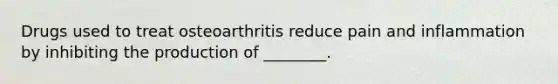 Drugs used to treat osteoarthritis reduce pain and inflammation by inhibiting the production of ________.