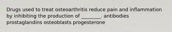 Drugs used to treat osteoarthritis reduce pain and inflammation by inhibiting the production of ________. antibodies prostaglandins osteoblasts progesterone