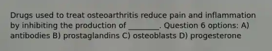 Drugs used to treat osteoarthritis reduce pain and inflammation by inhibiting the production of ________. Question 6 options: A) antibodies B) prostaglandins C) osteoblasts D) progesterone