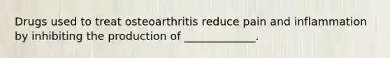 Drugs used to treat osteoarthritis reduce pain and inflammation by inhibiting the production of _____________.