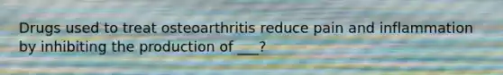 Drugs used to treat osteoarthritis reduce pain and inflammation by inhibiting the production of ___?