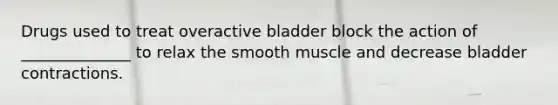 Drugs used to treat overactive bladder block the action of ______________ to relax the smooth muscle and decrease bladder contractions.