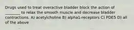 Drugs used to treat overactive bladder block the action of ________ to relax the smooth muscle and decrease bladder contractions. A) acetylcholine B) alpha1-receptors C) PDE5 D) all of the above