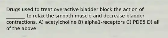 Drugs used to treat overactive bladder block the action of ________ to relax the smooth muscle and decrease bladder contractions. A) acetylcholine B) alpha1-receptors C) PDE5 D) all of the above