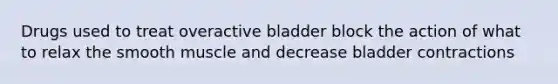 Drugs used to treat overactive bladder block the action of what to relax the smooth muscle and decrease bladder contractions