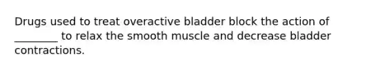 Drugs used to treat overactive bladder block the action of ________ to relax the smooth muscle and decrease bladder contractions.