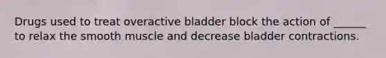 Drugs used to treat overactive bladder block the action of ______ to relax the smooth muscle and decrease bladder contractions.