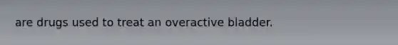 are drugs used to treat an overactive bladder.