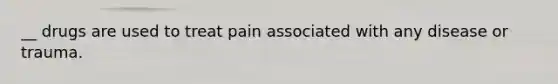 __ drugs are used to treat pain associated with any disease or trauma.