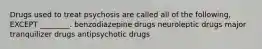 Drugs used to treat psychosis are called all of the following, EXCEPT ________. benzodiazepine drugs neuroleptic drugs major tranquilizer drugs antipsychotic drugs