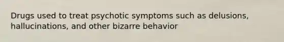 Drugs used to treat psychotic symptoms such as delusions, hallucinations, and other bizarre behavior