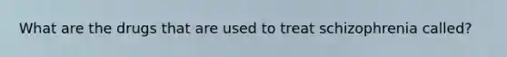 What are the drugs that are used to treat schizophrenia called?