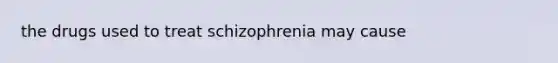 the drugs used to treat schizophrenia may cause